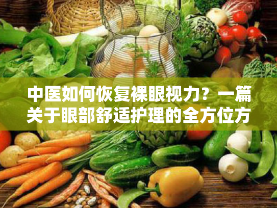 中医如何恢复裸眼视力?一篇关于眼部舒适护理的全方位方案 中医如何恢复裸眼视力?一篇关于眼部舒适护理的全方位方案