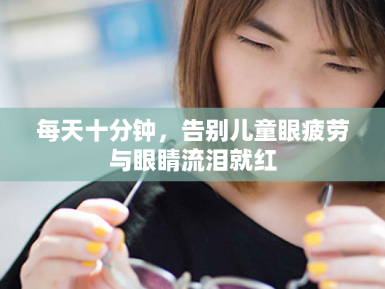 每天十分钟,告别儿童眼疲劳与眼睛流泪就红 每天十分钟,告别儿童眼疲劳与眼睛流泪就红