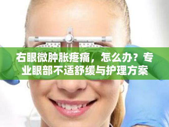 右眼微肿胀疼痛,怎么办?专业眼部不适舒缓与护理方案 右眼微肿胀疼痛,怎么办?专业眼部不适舒缓与护理方案