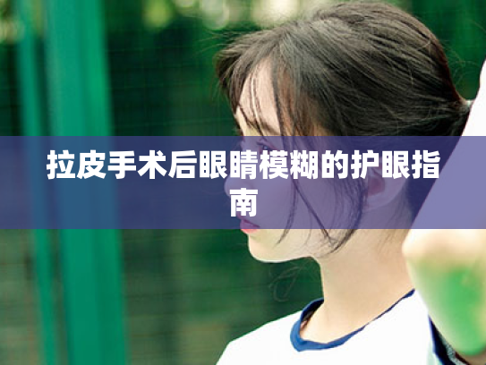 拉皮手术后眼睛模糊的护眼指南 拉皮手术后眼睛模糊的护眼指南