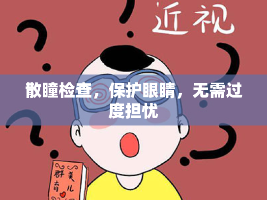 散瞳检查,保护眼睛,无需过度担忧 散瞳检查,保护眼睛,无需过度担忧