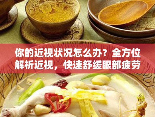 你的近视状况怎么办?全方位解析近视,快速舒缓眼部疲劳 你的近视状况怎么办?全方位解析近视,快速舒缓眼部疲劳