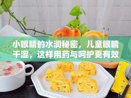小眼睛的水润秘密,儿童眼睛干涩,这样用药与呵护更有效! 小眼睛的水润秘密,儿童眼睛干涩,这样用药与呵护更有效!