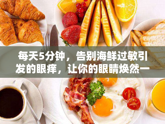 每天5分钟,告别海鲜过敏引发的眼痒,让你的眼睛焕然一新! 每天5分钟,告别海鲜过敏引发的眼痒,让你的眼睛焕然一新!