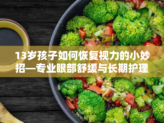 13岁孩子如何恢复视力的小妙招—专业眼部舒缓与长期护理方案