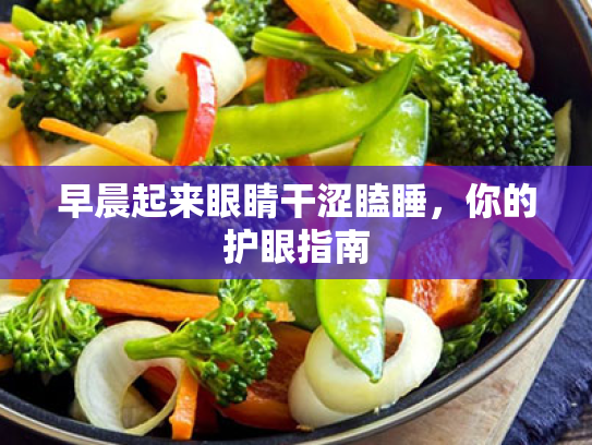 早晨起来眼睛干涩瞌睡,你的护眼指南 早晨起来眼睛干涩瞌睡,你的护眼指南