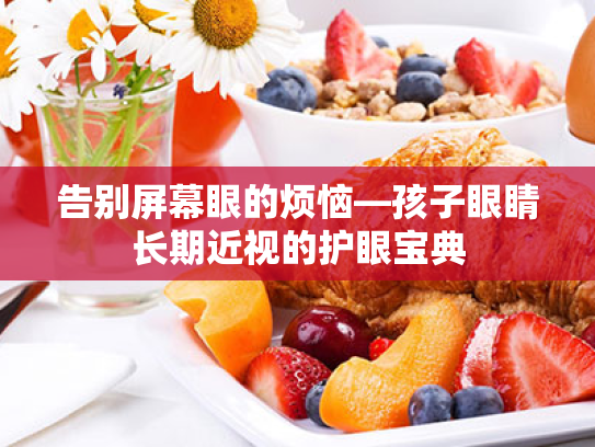 告别屏幕眼的烦恼—孩子眼睛长期近视的护眼宝典