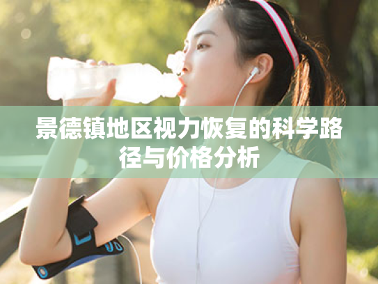景德镇地区视力恢复的科学路径与价格分析 景德镇地区视力恢复的科学路径与价格分析