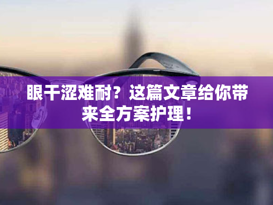 眼干涩难耐?这篇文章给你带来全方案护理! 眼干涩难耐?这篇文章给你带来全方案护理!