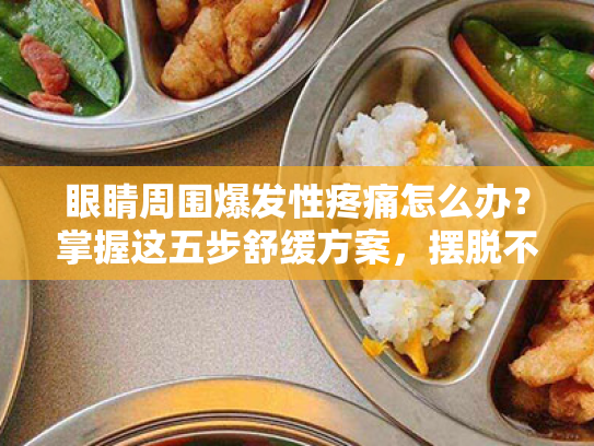 眼睛周围爆发性疼痛怎么办?掌握这五步舒缓方案,摆脱不适烦恼! 眼睛周围爆发性疼痛怎么办?掌握这五步舒缓方案,摆脱不适烦恼!