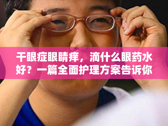 干眼症眼睛痒,滴什么眼药水好?一篇全面护理方案告诉你! 干眼症眼睛痒,滴什么眼药水好?一篇全面护理方案告诉你!