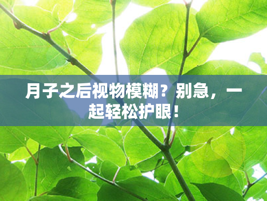 月子之后视物模糊?别急,一起轻松护眼! 月子之后视物模糊?别急,一起轻松护眼!