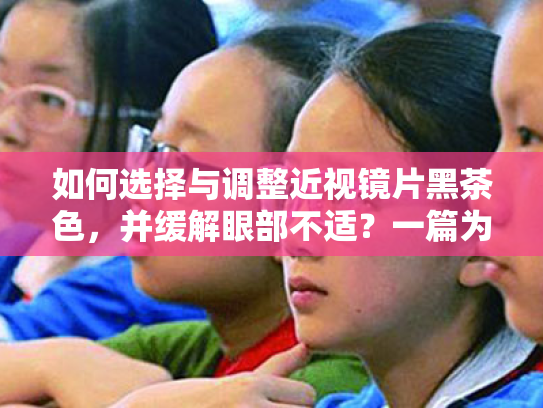 如何选择与调整近视镜片黑茶色,并缓解眼部不适?一篇为你定制的全方位护理方案 如何选择与调整近视镜片黑茶色,并缓解眼部不适?一篇为你定制的全方位护理方案