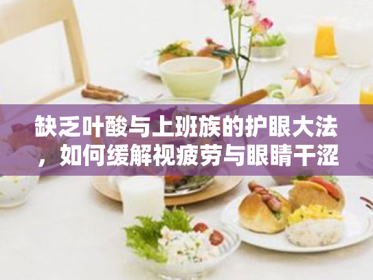 缺乏叶酸与上班族的护眼大法,如何缓解视疲劳与眼睛干涩? 缺乏叶酸与上班族的护眼大法,如何缓解视疲劳与眼睛干涩?