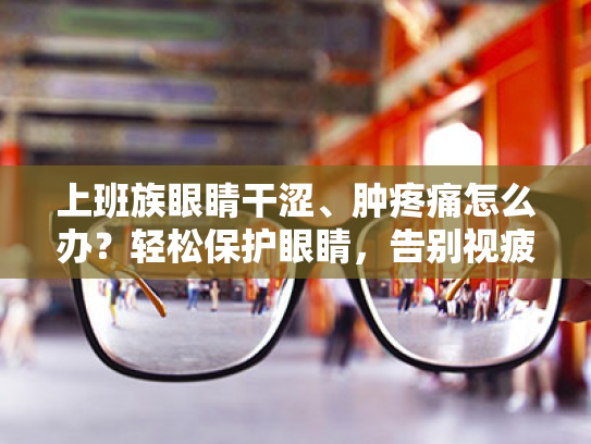 上班族眼睛干涩、肿疼痛怎么办?轻松保护眼睛,告别视疲劳! 上班族眼睛干涩、肿疼痛怎么办?轻松保护眼睛,告别视疲劳!