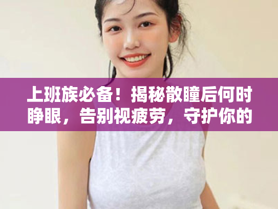 上班族必备!揭秘散瞳后何时睁眼,告别视疲劳,守护你的心灵窗户 上班族必备!揭秘散瞳后何时睁眼,告别视疲劳,守护你的心灵窗户