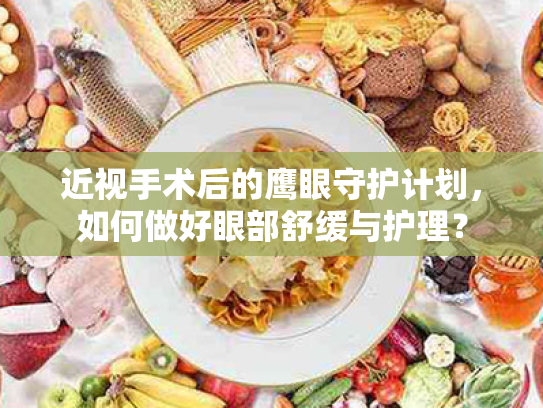 近视手术后的鹰眼守护计划,如何做好眼部舒缓与护理? 近视手术后的鹰眼守护计划,如何做好眼部舒缓与护理?