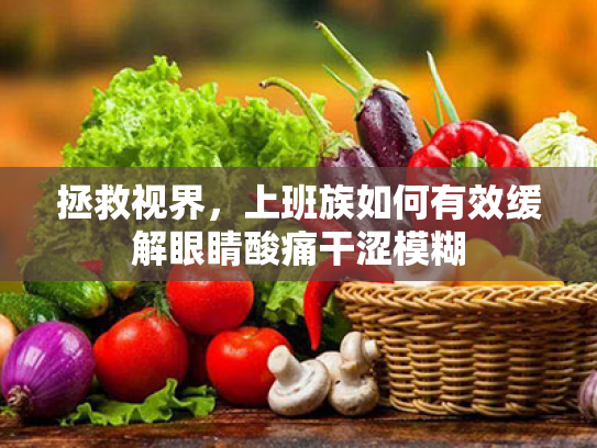 拯救视界,上班族如何有效缓解眼睛酸痛干涩模糊