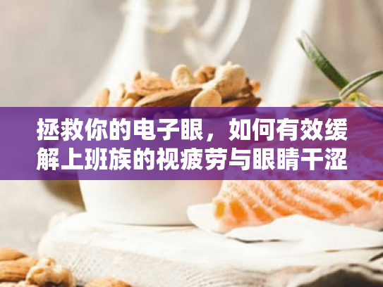 拯救你的电子眼,如何有效缓解上班族的视疲劳与眼睛干涩 拯救你的电子眼,如何有效缓解上班族的视疲劳与眼睛干涩
