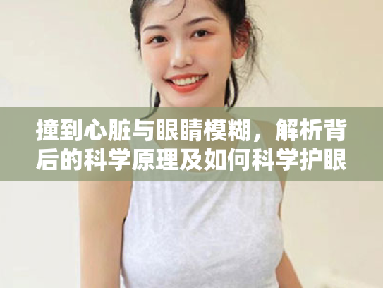 撞到心脏与眼睛模糊,解析背后的科学原理及如何科学护眼 撞到心脏与眼睛模糊,解析背后的科学原理及如何科学护眼