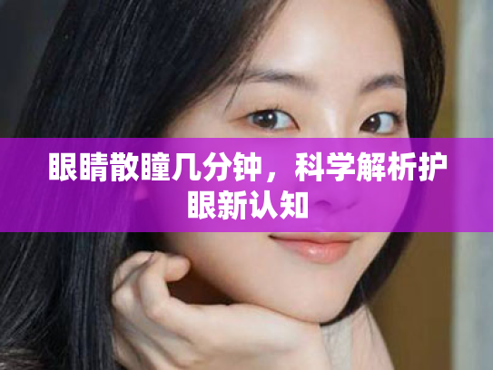眼睛散瞳几分钟,科学解析护眼新认知 眼睛散瞳几分钟,科学解析护眼新认知