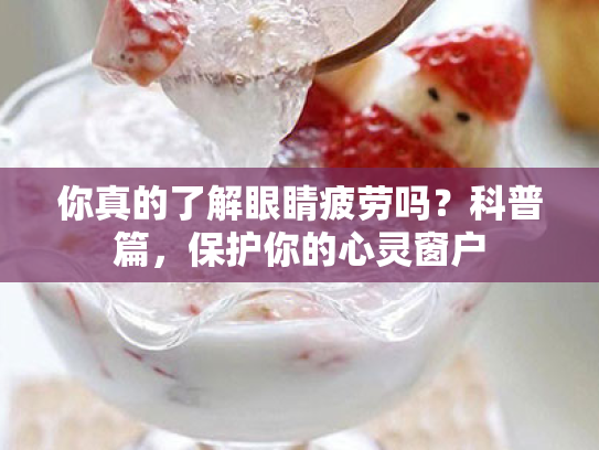 你真的了解眼睛疲劳吗?科普篇,保护你的心灵窗户 你真的了解眼睛疲劳吗?科普篇,保护你的心灵窗户