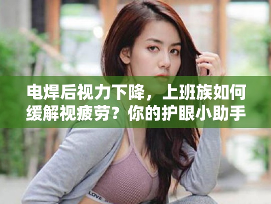 电焊后视力下降,上班族如何缓解视疲劳?你的护眼小助手来啦! 电焊后视力下降,上班族如何缓解视疲劳?你的护眼小助手来啦!