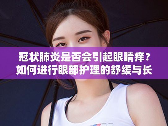 冠状肺炎是否会引起眼睛痒?如何进行眼部护理的舒缓与长期方案 冠状肺炎是否会引起眼睛痒?如何进行眼部护理的舒缓与长期方案