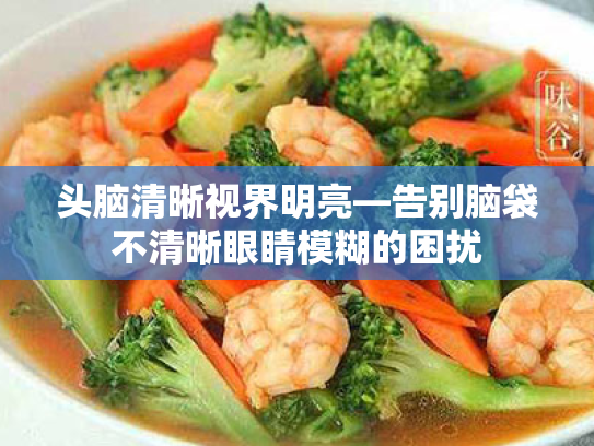 头脑清晰视界明亮—告别脑袋不清晰眼睛模糊的困扰 头脑清晰视界明亮—告别脑袋不清晰眼睛模糊的困扰