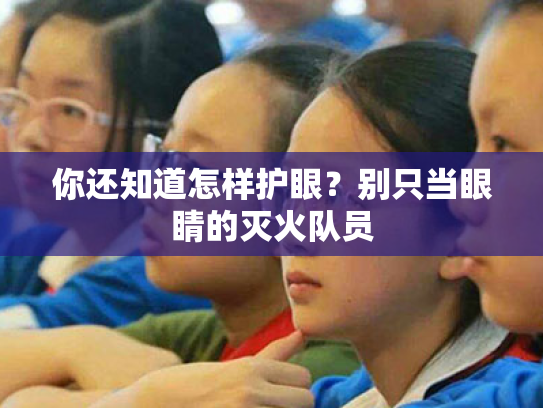 你还知道怎样护眼?别只当眼睛的灭火队员 你还知道怎样护眼?别只当眼睛的灭火队员