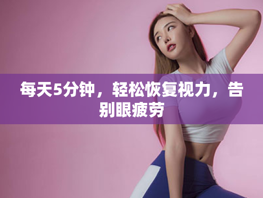 每天5分钟,轻松恢复视力,告别眼疲劳 每天5分钟,轻松恢复视力,告别眼疲劳