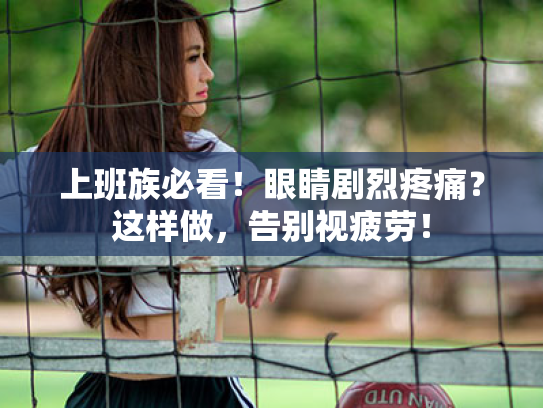 上班族必看!眼睛剧烈疼痛?这样做,告别视疲劳!