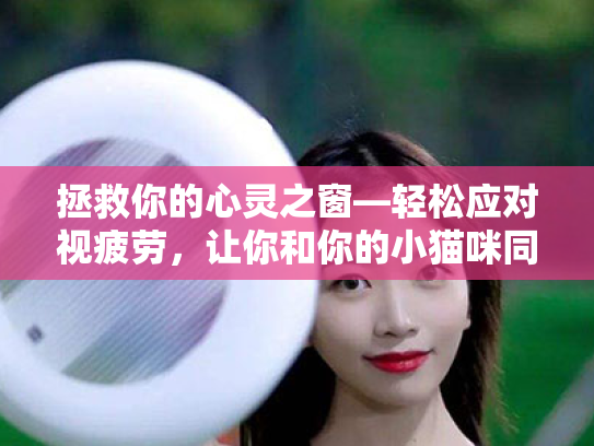 拯救你的心灵之窗—轻松应对视疲劳,让你和你的小猫咪同样闪亮✨ 拯救你的心灵之窗—轻松应对视疲劳,让你和你的小猫咪同样闪亮✨