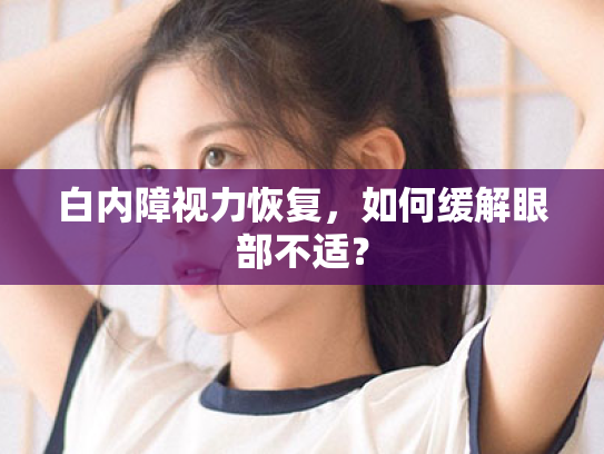 白内障视力恢复,如何缓解眼部不适? 白内障视力恢复,如何缓解眼部不适?