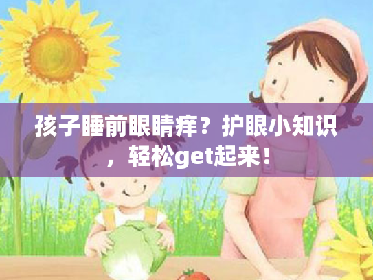 孩子睡前眼睛痒?护眼小知识,轻松get起来! 孩子睡前眼睛痒?护眼小知识,轻松get起来!