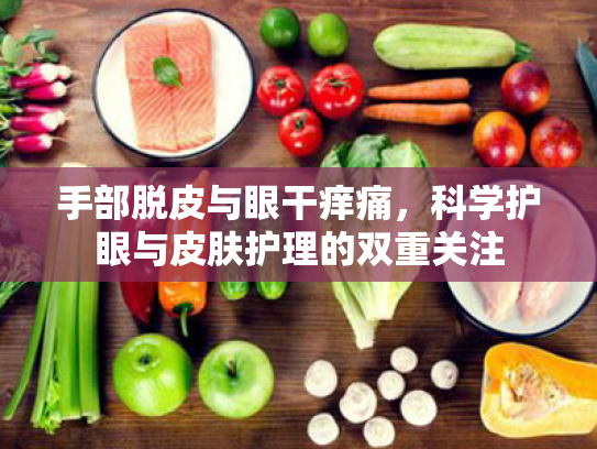 手部脱皮与眼干痒痛,科学护眼与皮肤护理的双重关注 手部脱皮与眼干痒痛,科学护眼与皮肤护理的双重关注