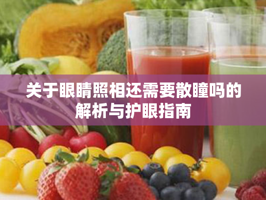 关于眼睛照相还需要散瞳吗的解析与护眼指南 关于眼睛照相还需要散瞳吗的解析与护眼指南