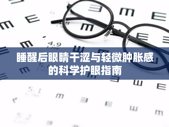 睡醒后眼睛干涩与轻微肿胀感的科学护眼指南 睡醒后眼睛干涩与轻微肿胀感的科学护眼指南