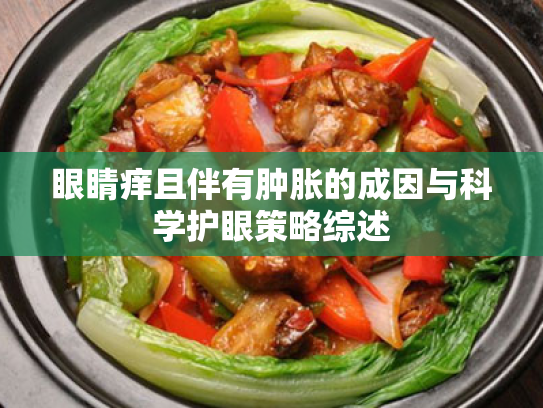 眼睛痒且伴有肿胀的成因与科学护眼策略综述 眼睛痒且伴有肿胀的成因与科学护眼策略综述