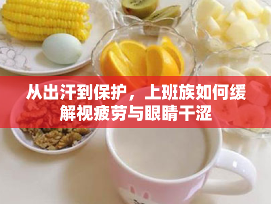 从出汗到保护,上班族如何缓解视疲劳与眼睛干涩 从出汗到保护,上班族如何缓解视疲劳与眼睛干涩