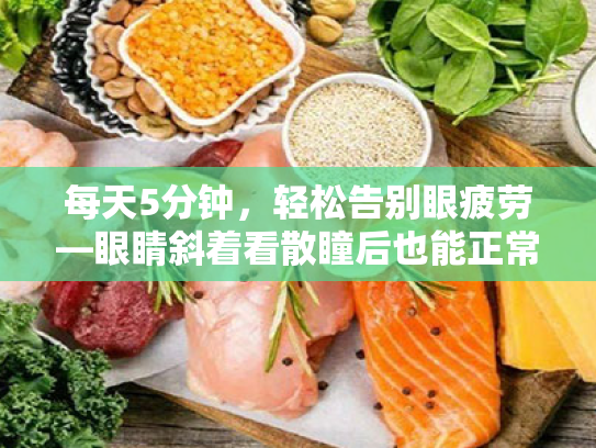 每天5分钟,轻松告别眼疲劳—眼睛斜着看散瞳后也能正常的生活化护眼指南 每天5分钟,轻松告别眼疲劳—眼睛斜着看散瞳后也能正常的生活化护眼指南
