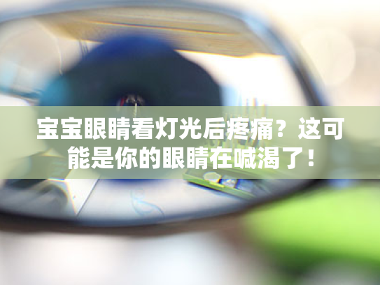 宝宝眼睛看灯光后疼痛?这可能是你的眼睛在喊渴了! 宝宝眼睛看灯光后疼痛?这可能是你的眼睛在喊渴了!