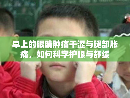 早上的眼睛肿痛干涩与腿部胀痛,如何科学护眼与舒缓 早上的眼睛肿痛干涩与腿部胀痛,如何科学护眼与舒缓