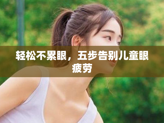 轻松不累眼,五步告别儿童眼疲劳 轻松不累眼,五步告别儿童眼疲劳