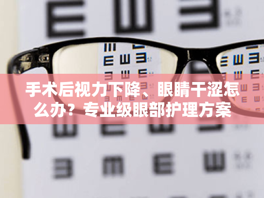 手术后视力下降、眼睛干涩怎么办？专业级眼部护理方案