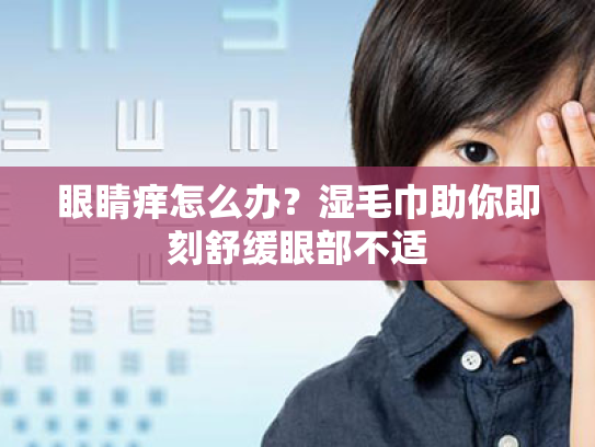 眼睛痒怎么办?湿毛巾助你即刻舒缓眼部不适 眼睛痒怎么办?湿毛巾助你即刻舒缓眼部不适