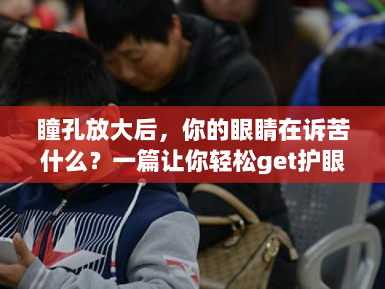 瞳孔放大后,你的眼睛在诉苦什么?一篇让你轻松get护眼小技巧的文章! 瞳孔放大后,你的眼睛在诉苦什么?一篇让你轻松get护眼小技巧的文章!