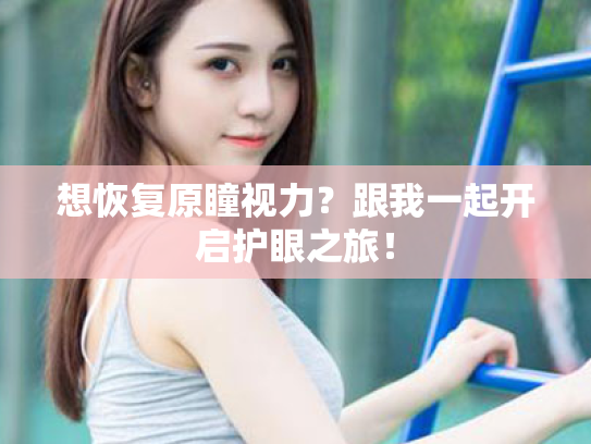 想恢复原瞳视力?跟我一起开启护眼之旅! 想恢复原瞳视力?跟我一起开启护眼之旅!