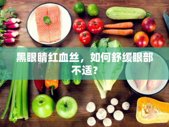 黑眼睛红血丝,如何舒缓眼部不适? 黑眼睛红血丝,如何舒缓眼部不适?