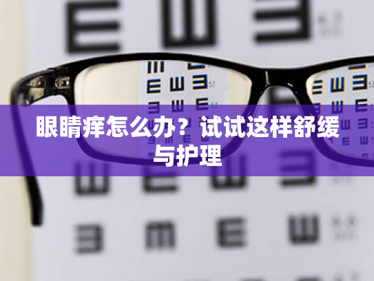眼睛痒怎么办?试试这样舒缓与护理 眼睛痒怎么办?试试这样舒缓与护理